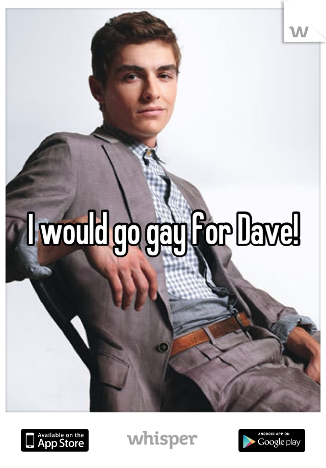 I would go gay for Dave!