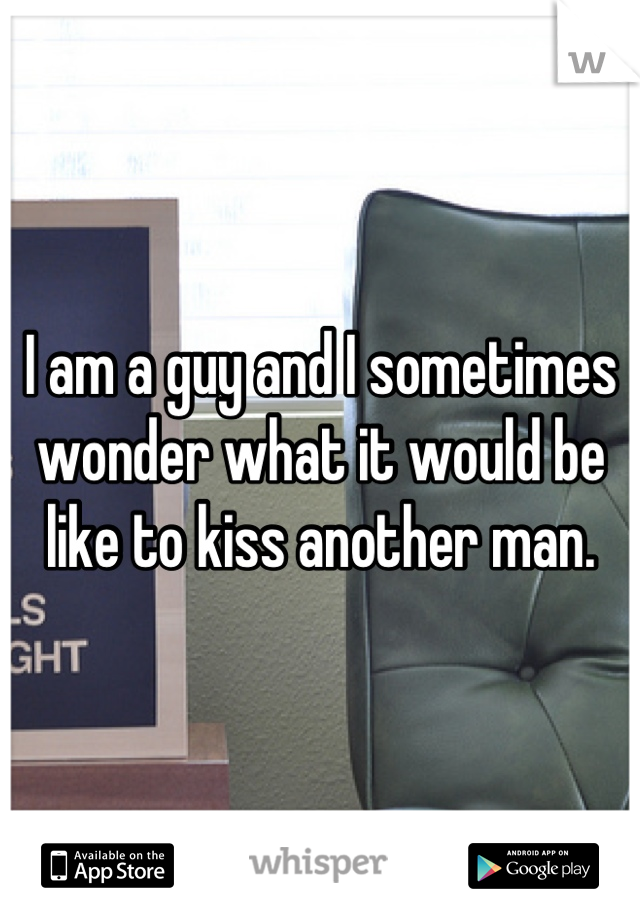 I am a guy and I sometimes wonder what it would be like to kiss another man.