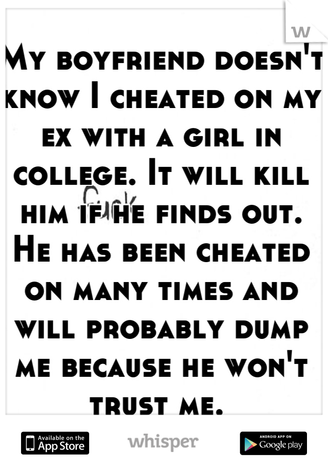 My boyfriend doesn't know I cheated on my ex with a girl in college. It will kill him if he finds out. He has been cheated on many times and will probably dump me because he won't trust me. 
