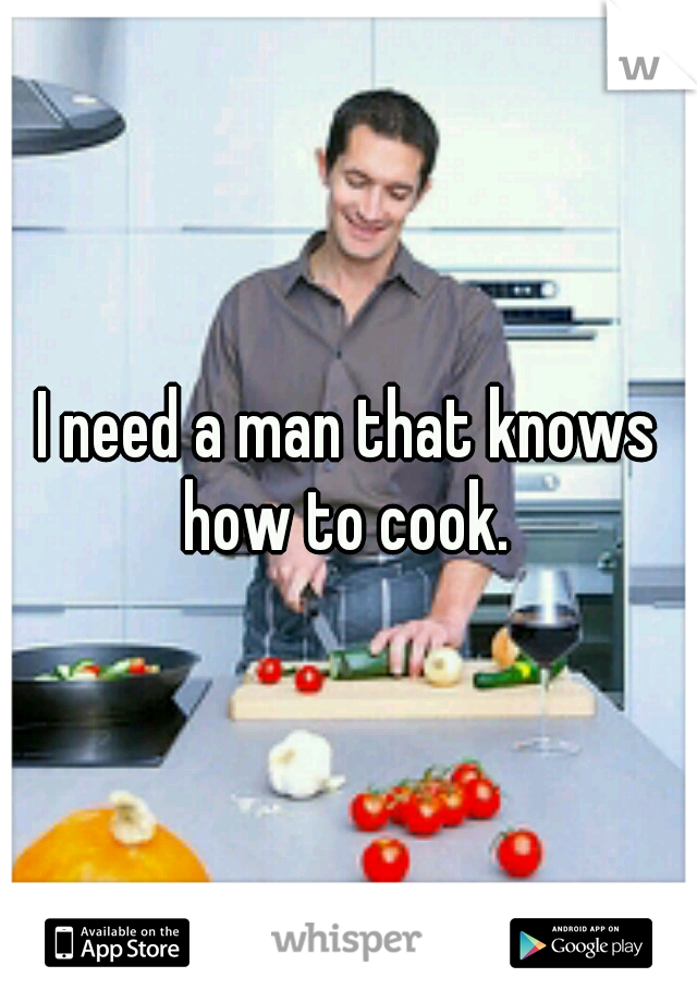 I need a man that knows how to cook. 