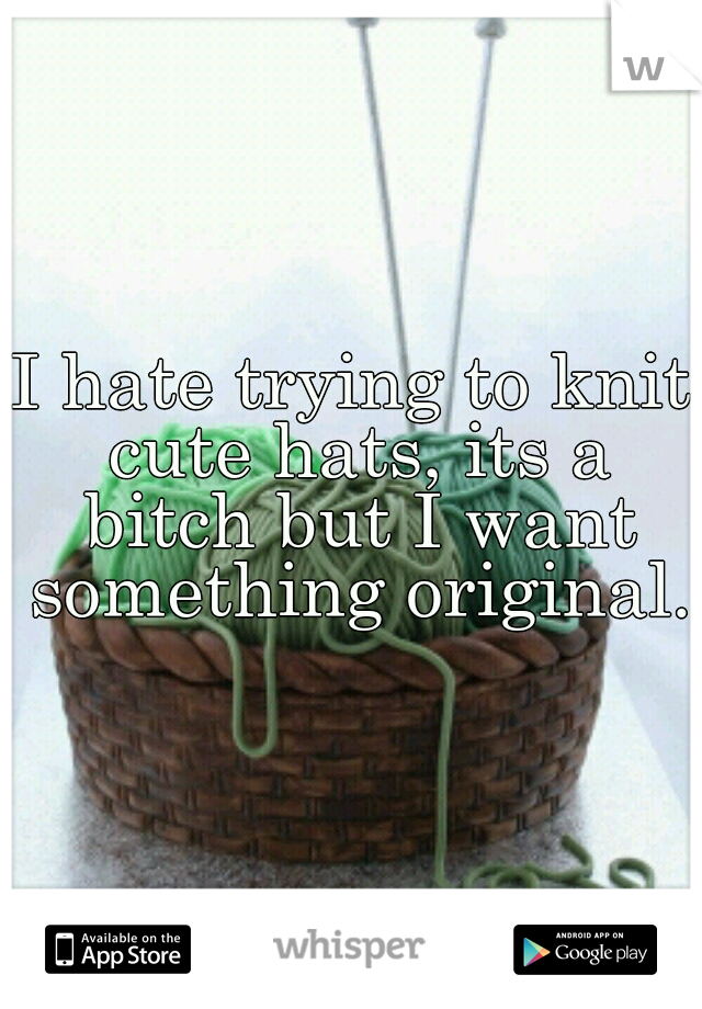 I hate trying to knit cute hats, its a bitch but I want something original..