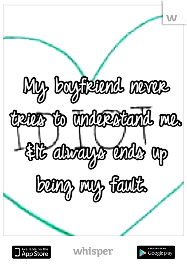 My boyfriend never tries to understand me. &It always ends up being my fault. 