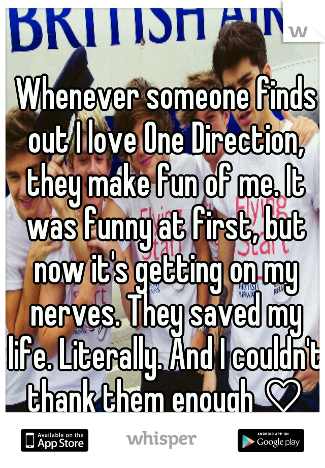  Whenever someone finds out I love One Direction, they make fun of me. It was funny at first, but now it's getting on my nerves. They saved my life. Literally. And I couldn't thank them enough ♡