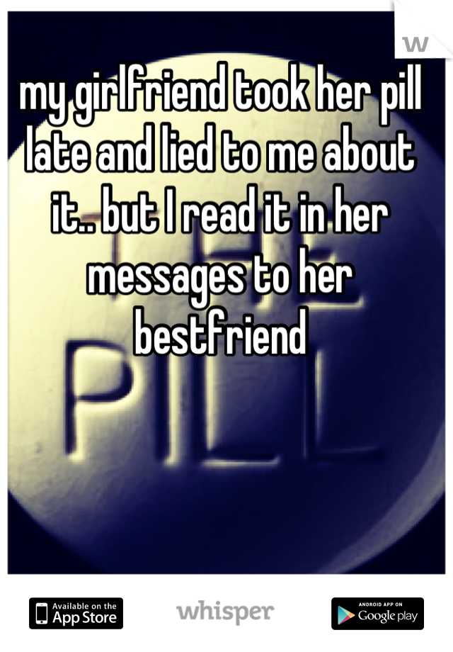 my girlfriend took her pill late and lied to me about it.. but I read it in her messages to her bestfriend