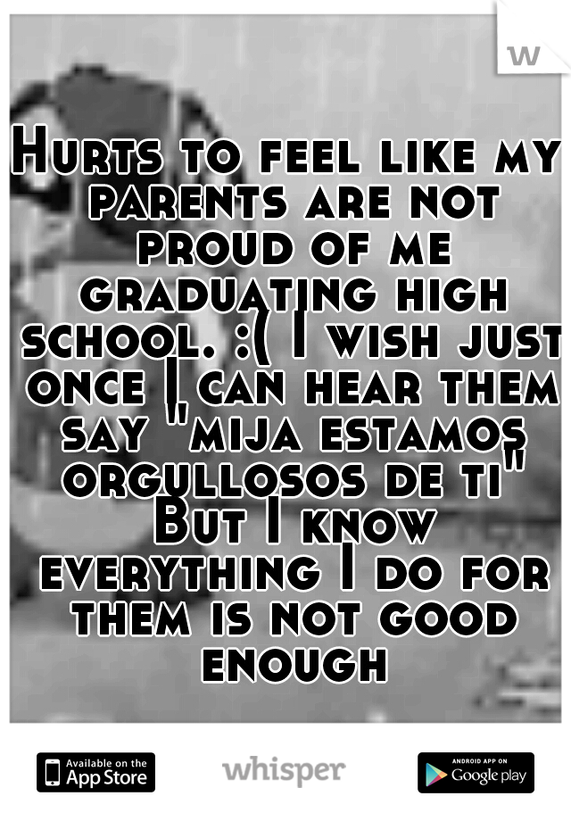 Hurts to feel like my parents are not proud of me graduating high school. :( I wish just once I can hear them say "mija estamos orgullosos de ti" But I know everything I do for them is not good enough
