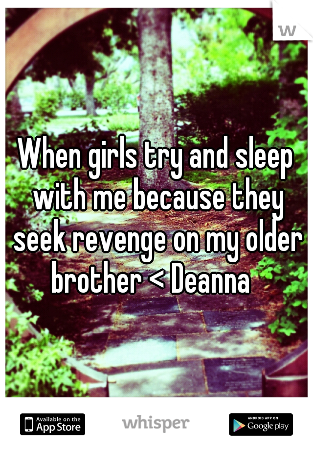 When girls try and sleep with me because they seek revenge on my older brother < Deanna
