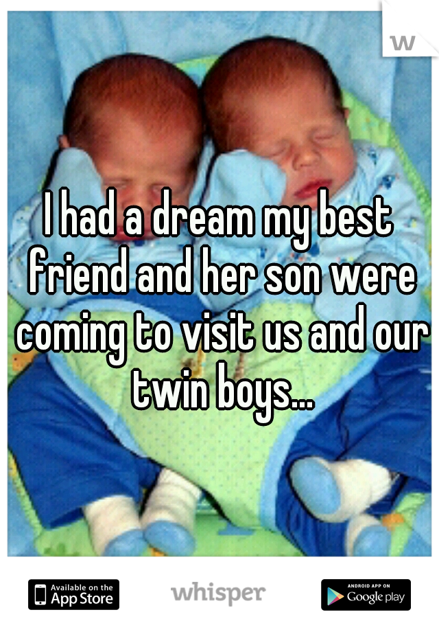 I had a dream my best friend and her son were coming to visit us and our twin boys...