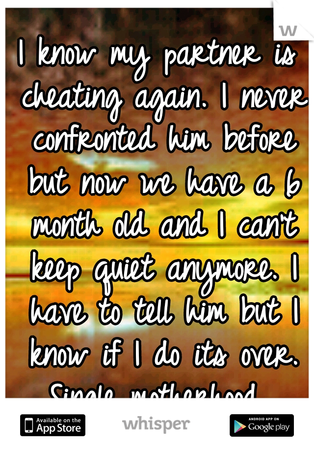 I know my partner is cheating again. I never confronted him before but now we have a 6 month old and I can't keep quiet anymore. I have to tell him but I know if I do its over. Single motherhood...