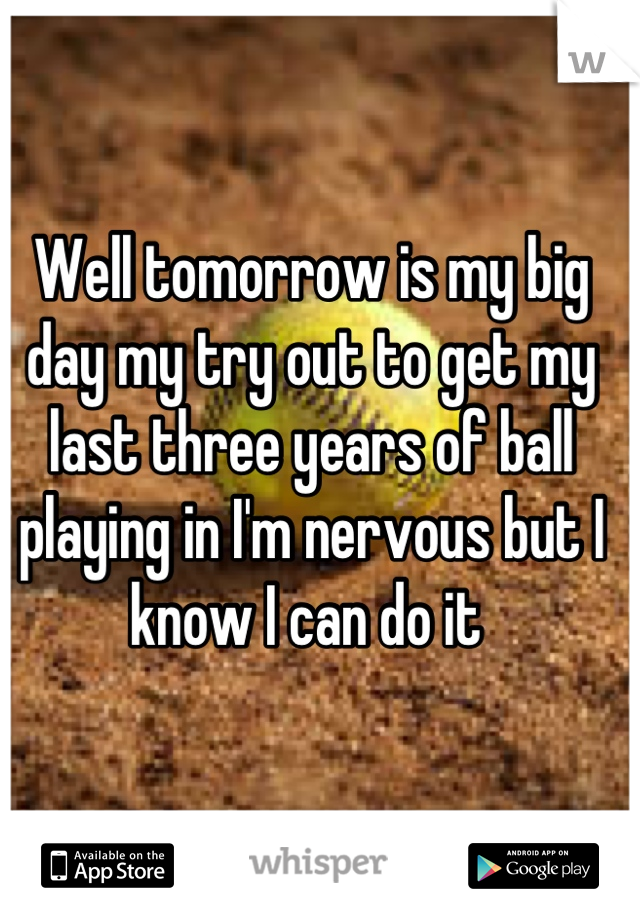 Well tomorrow is my big day my try out to get my last three years of ball playing in I'm nervous but I know I can do it 