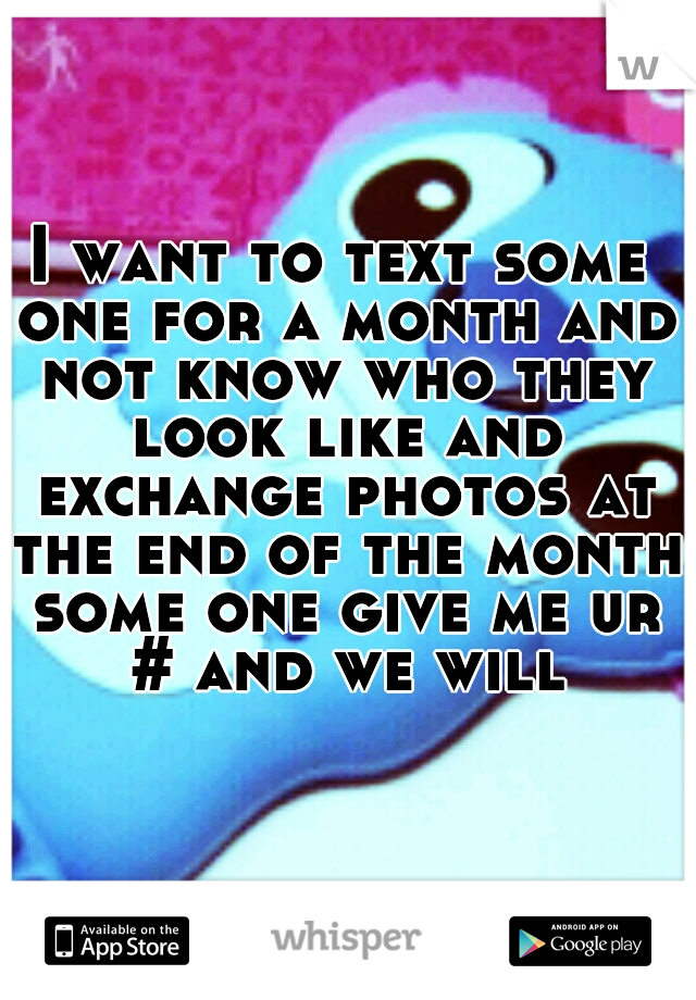 I want to text some one for a month and not know who they look like and exchange photos at the end of the month some one give me ur # and we will