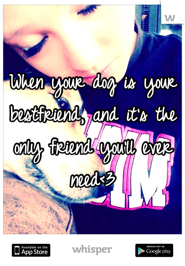 When your dog is your bestfriend, and it's the only friend you'll ever need<3