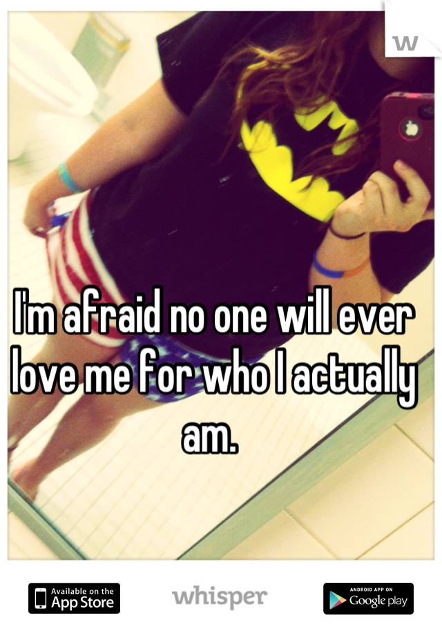 I'm afraid no one will ever love me for who I actually am. 