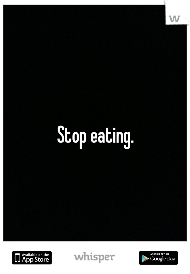 Stop eating.