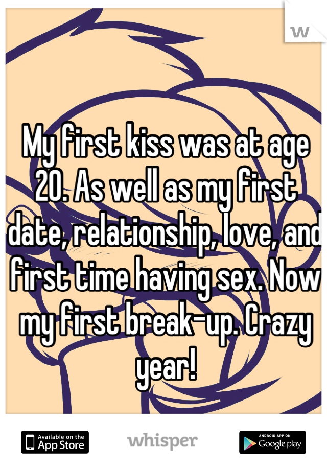 My first kiss was at age 20. As well as my first date, relationship, love, and first time having sex. Now my first break-up. Crazy year!