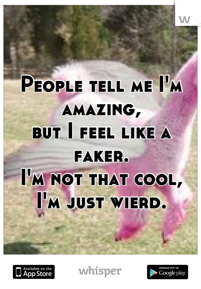 People tell me I'm amazing, 
but I feel like a faker.
I'm not that cool,
I'm just wierd.