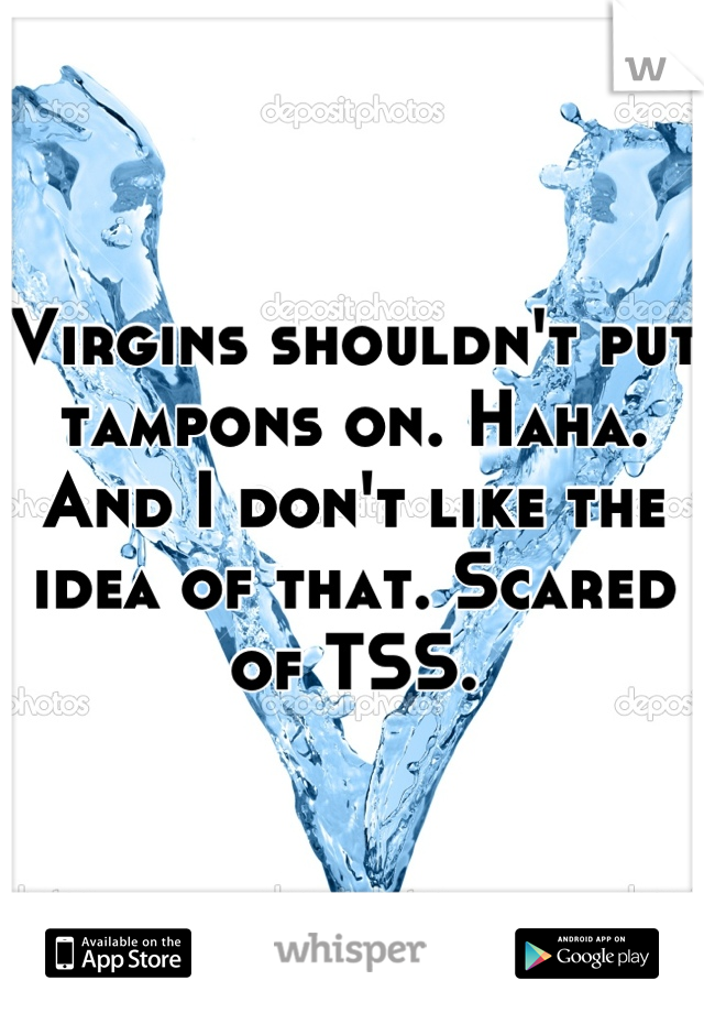Virgins shouldn't put tampons on. Haha. And I don't like the idea of that. Scared of TSS.