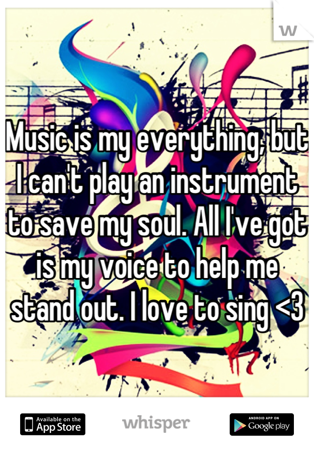 Music is my everything, but I can't play an instrument to save my soul. All I've got is my voice to help me stand out. I love to sing <3