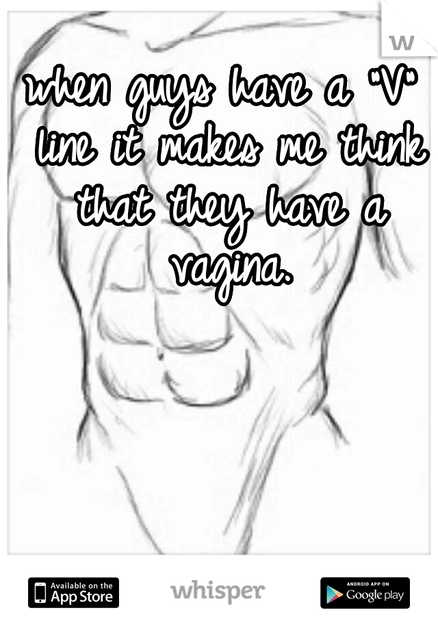 when guys have a "V" line it makes me think that they have a vagina.