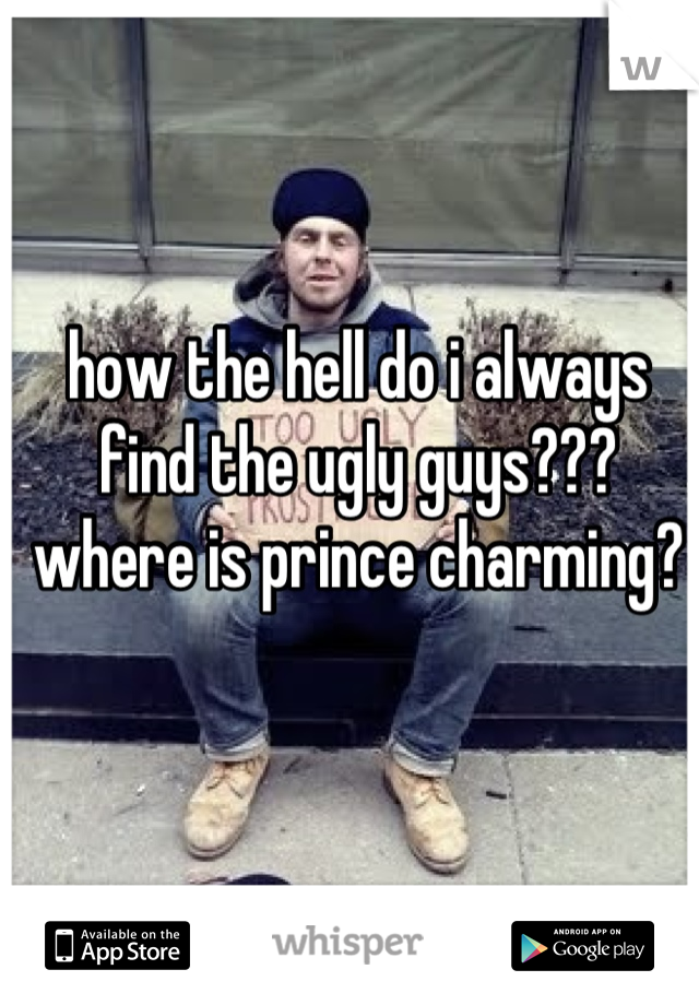 how the hell do i always find the ugly guys???
where is prince charming?
