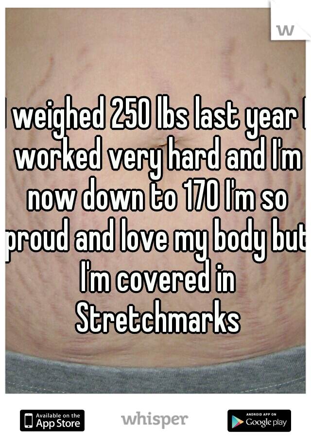 I weighed 250 lbs last year I worked very hard and I'm now down to 170 I'm so proud and love my body but I'm covered in Stretchmarks