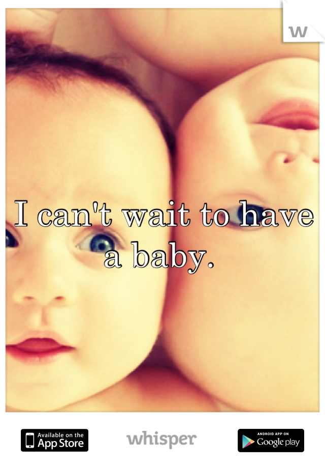 I can't wait to have a baby. 