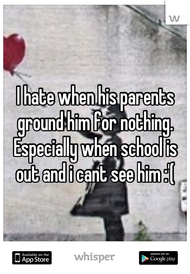 I hate when his parents ground him for nothing. Especially when school is out and i cant see him :'(