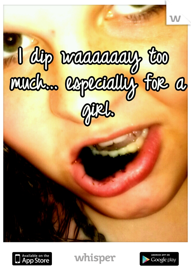 I dip waaaaaay too much... especially for a girl.