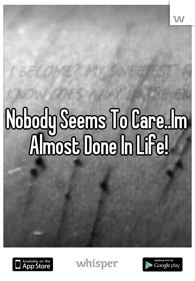 Nobody Seems To Care..Im Almost Done In Life!