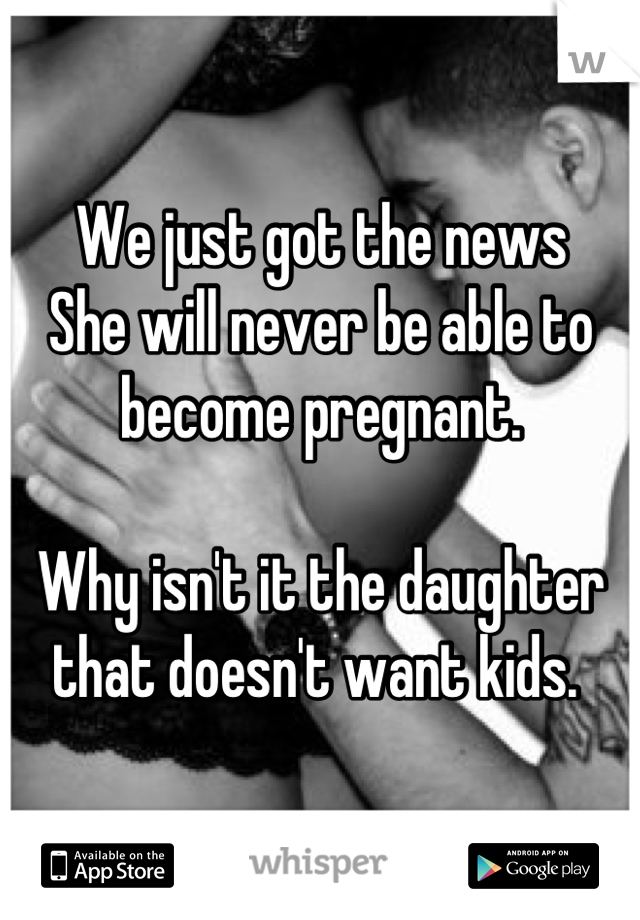 We just got the news 
She will never be able to become pregnant. 

Why isn't it the daughter that doesn't want kids. 