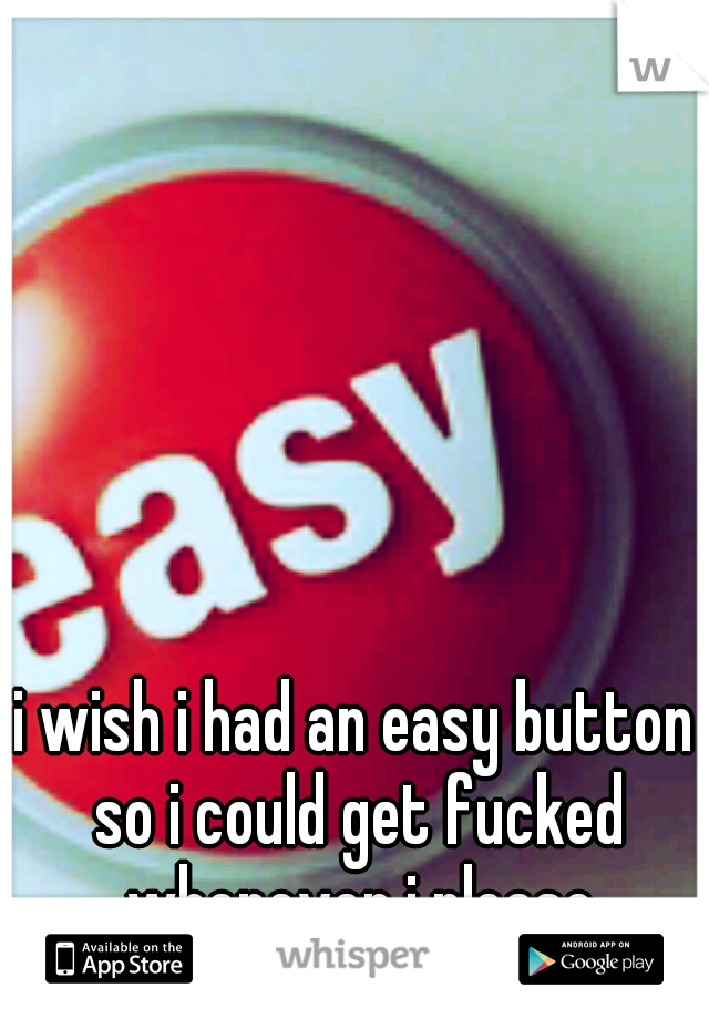 i wish i had an easy button so i could get fucked whenever i please