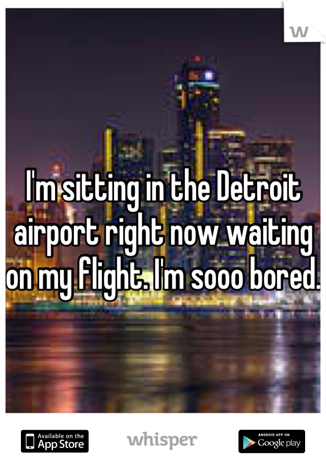 I'm sitting in the Detroit airport right now waiting on my flight. I'm sooo bored.