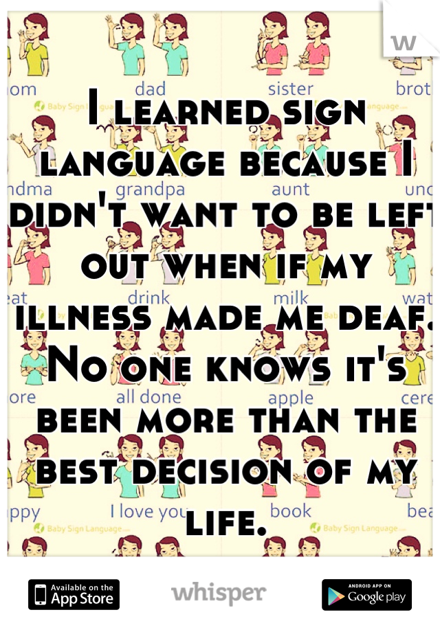 I learned sign language because I didn't want to be left out when if my illness made me deaf. No one knows it's been more than the best decision of my life.