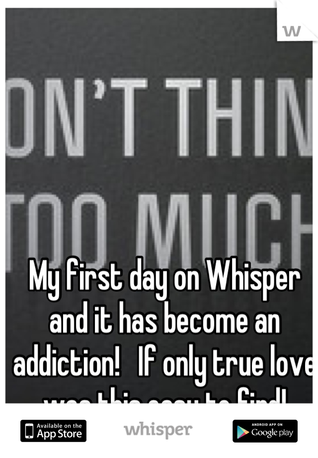 My first day on Whisper and it has become an addiction!   If only true love was this easy to find!