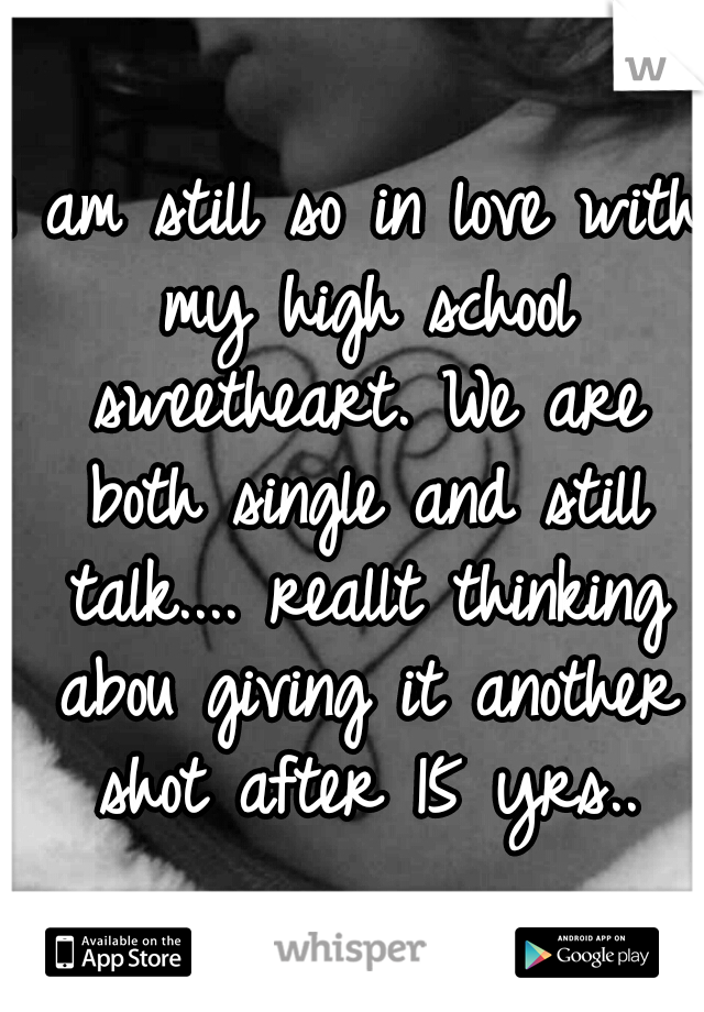 I am still so in love with my high school sweetheart. We are both single and still talk.... reallt thinking abou giving it another shot after 15 yrs..