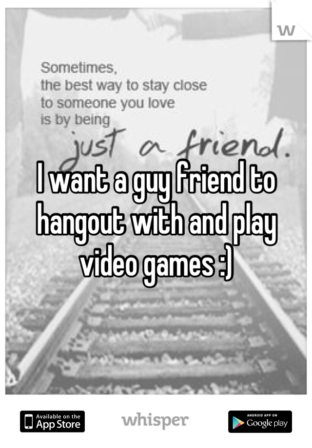 I want a guy friend to hangout with and play video games :)