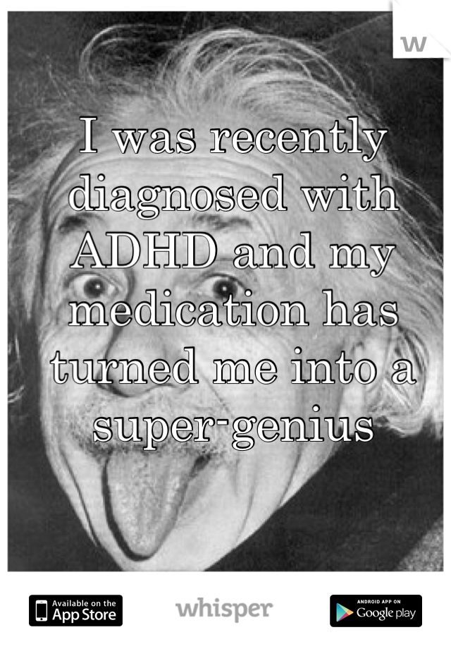I was recently diagnosed with ADHD and my medication has turned me into a super-genius