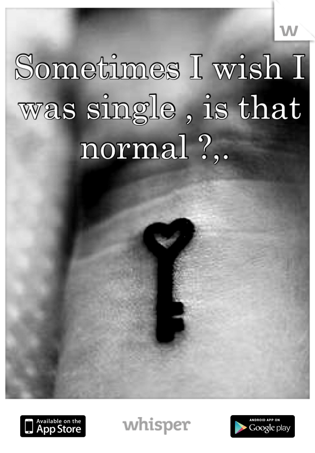 Sometimes I wish I was single , is that normal ?,. 