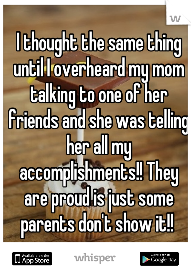 I thought the same thing until I overheard my mom talking to one of her friends and she was telling her all my accomplishments!! They are proud is just some parents don't show it!! 