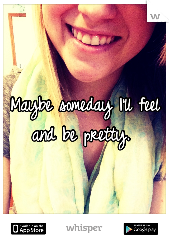 Maybe someday I'll feel and be pretty. 