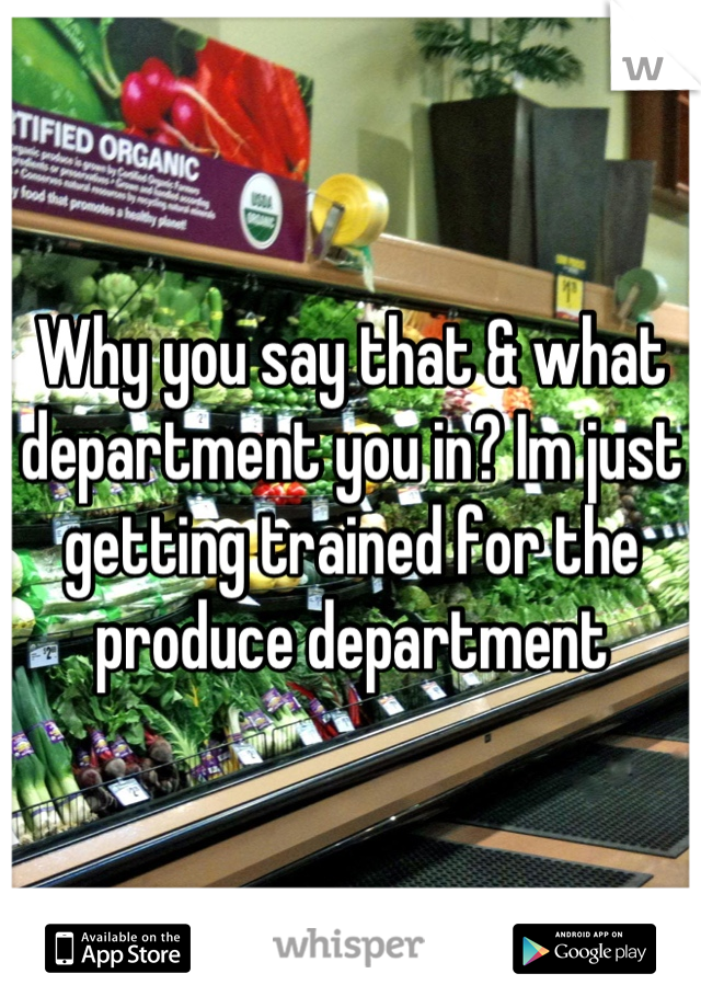 Why you say that & what department you in? Im just getting trained for the produce department