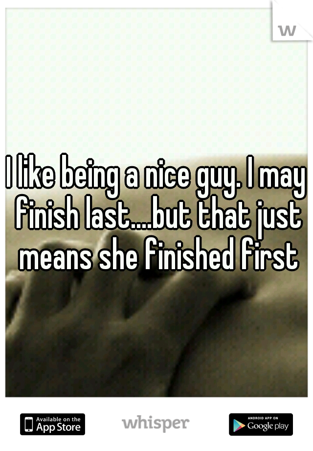I like being a nice guy. I may finish last....but that just means she finished first