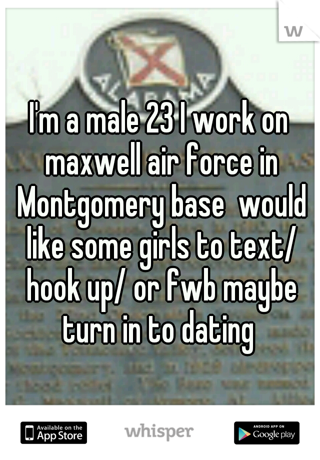 I'm a male 23 I work on maxwell air force in Montgomery base  would like some girls to text/ hook up/ or fwb maybe turn in to dating 