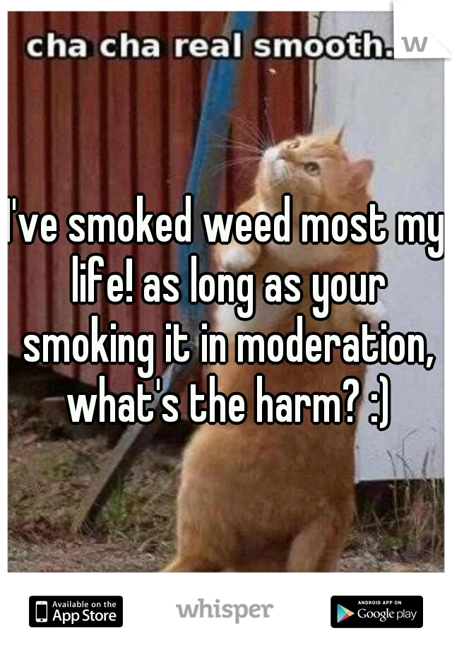 I've smoked weed most my life! as long as your smoking it in moderation, what's the harm? :)