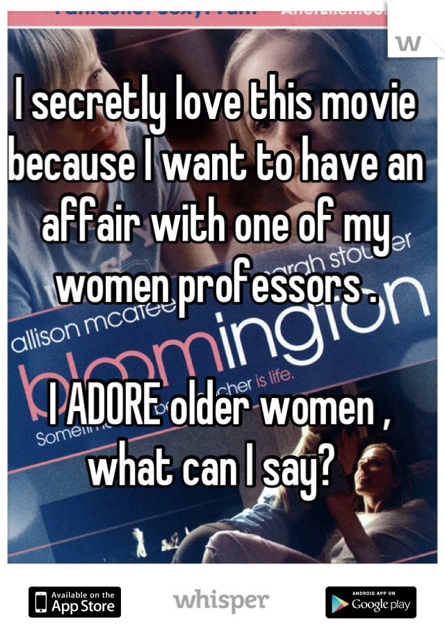 I secretly love this movie because I want to have an affair with one of my women professors .

 I ADORE older women , what can I say? 