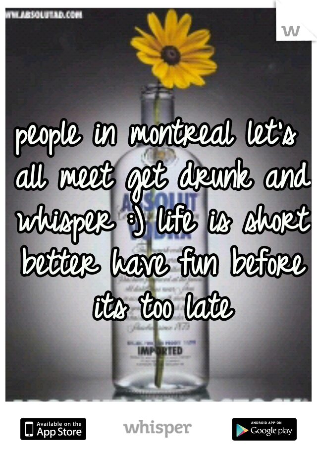 people in montreal let's all meet get drunk and whisper :) life is short better have fun before its too late
