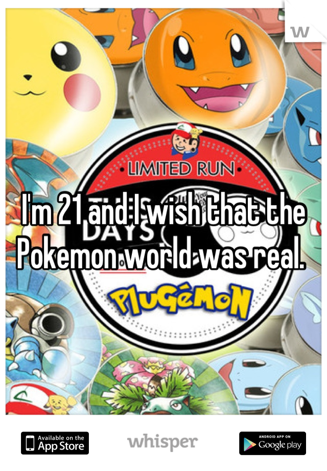 I'm 21 and I wish that the Pokemon world was real. 