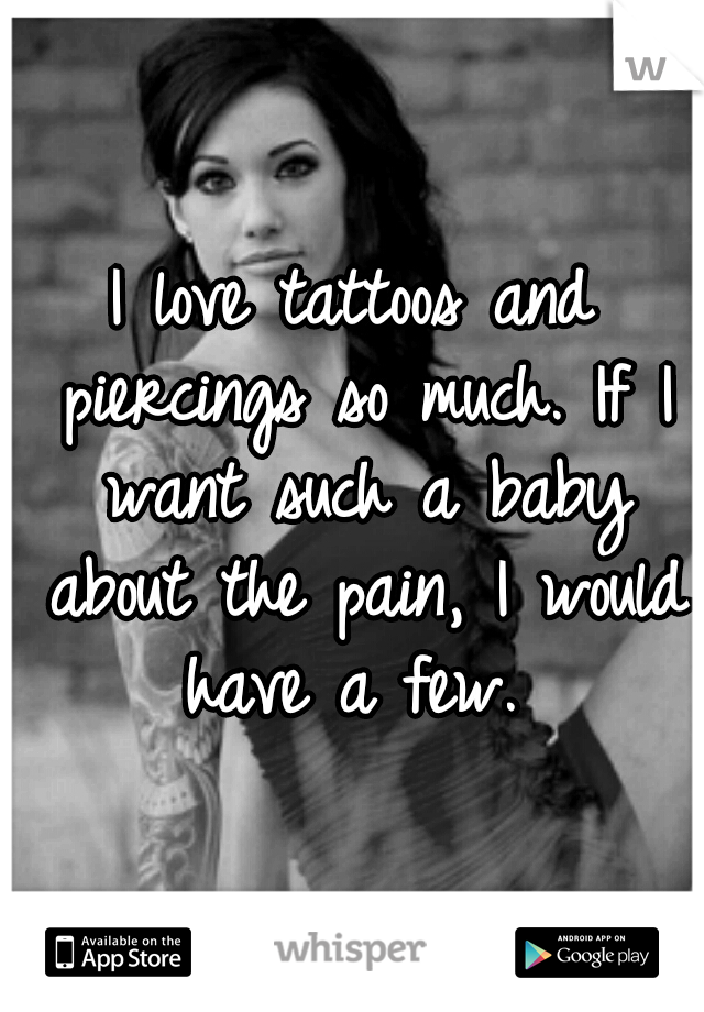 I love tattoos and piercings so much. If I want such a baby about the pain, I would have a few. 