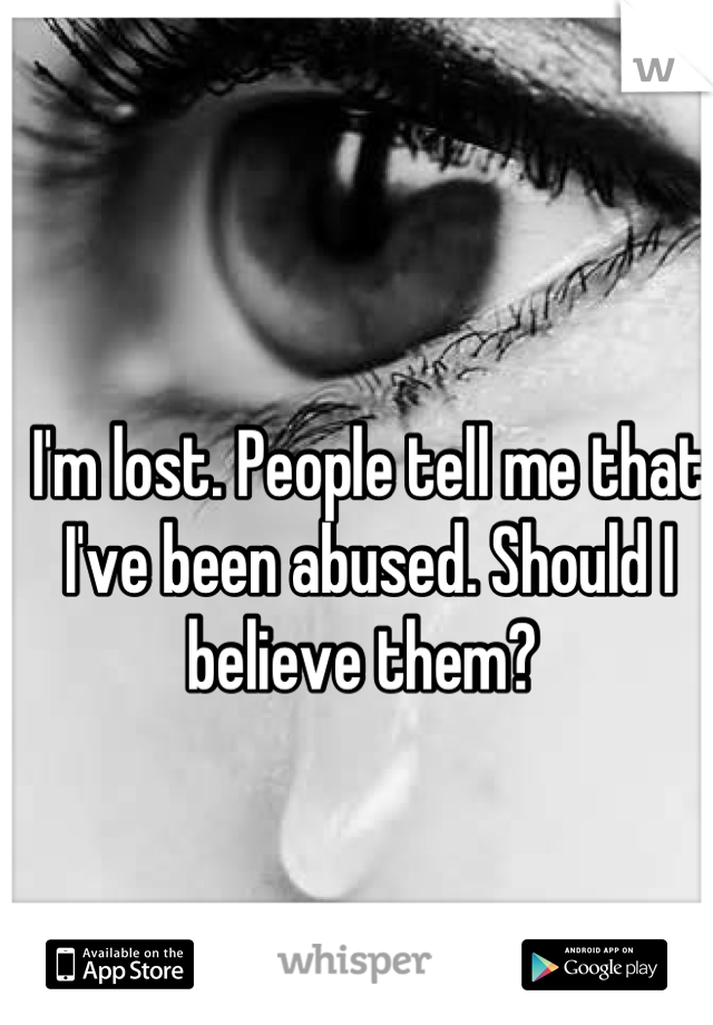 I'm lost. People tell me that I've been abused. Should I believe them? 