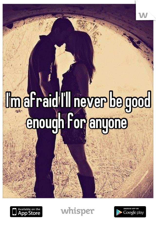 I'm afraid I'll never be good enough for anyone 