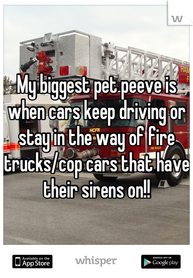 My biggest pet peeve is when cars keep driving or stay in the way of fire trucks/cop cars that have their sirens on!!